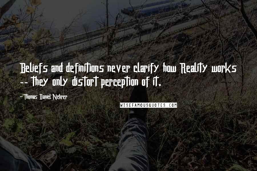 Thomas Daniel Nehrer Quotes: Beliefs and definitions never clarify how Reality works -- they only distort perception of it.
