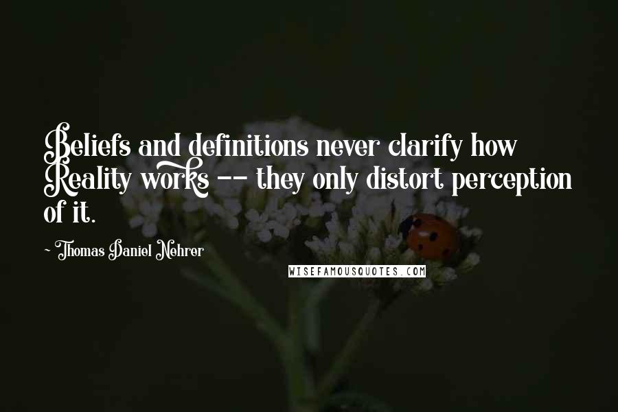 Thomas Daniel Nehrer Quotes: Beliefs and definitions never clarify how Reality works -- they only distort perception of it.