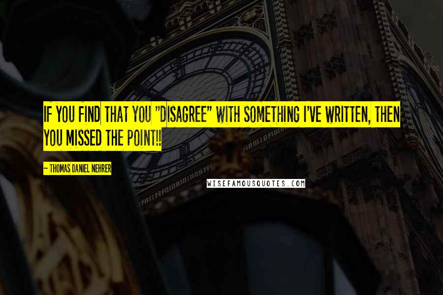 Thomas Daniel Nehrer Quotes: If you find that you "disagree" with something I've written, then you missed the point!!