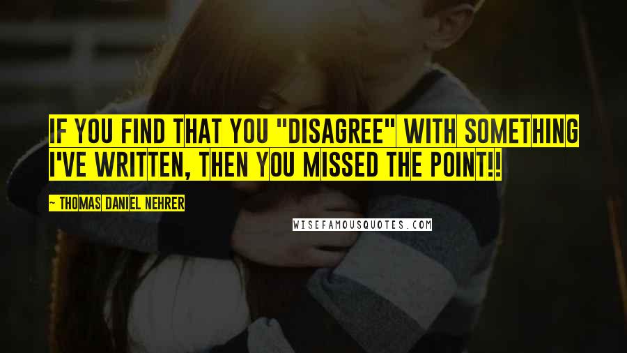 Thomas Daniel Nehrer Quotes: If you find that you "disagree" with something I've written, then you missed the point!!