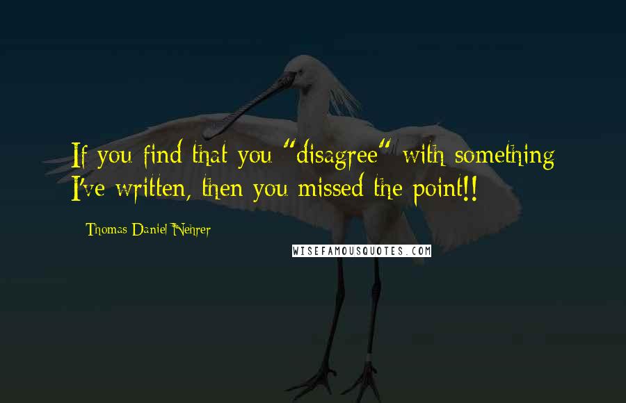 Thomas Daniel Nehrer Quotes: If you find that you "disagree" with something I've written, then you missed the point!!