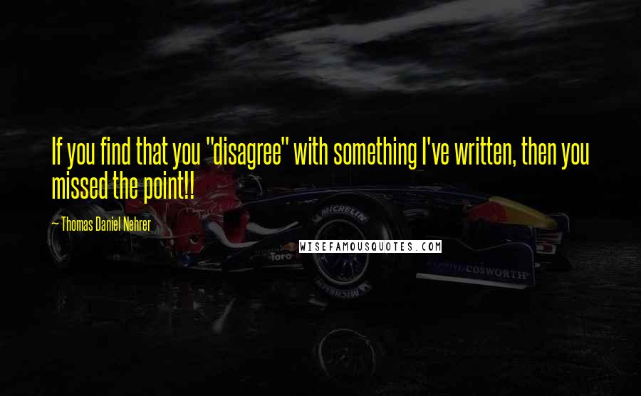 Thomas Daniel Nehrer Quotes: If you find that you "disagree" with something I've written, then you missed the point!!