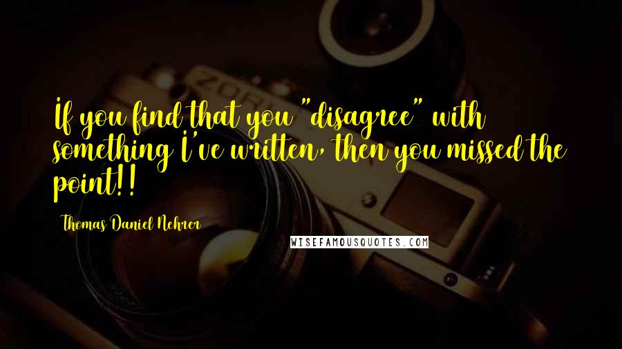 Thomas Daniel Nehrer Quotes: If you find that you "disagree" with something I've written, then you missed the point!!