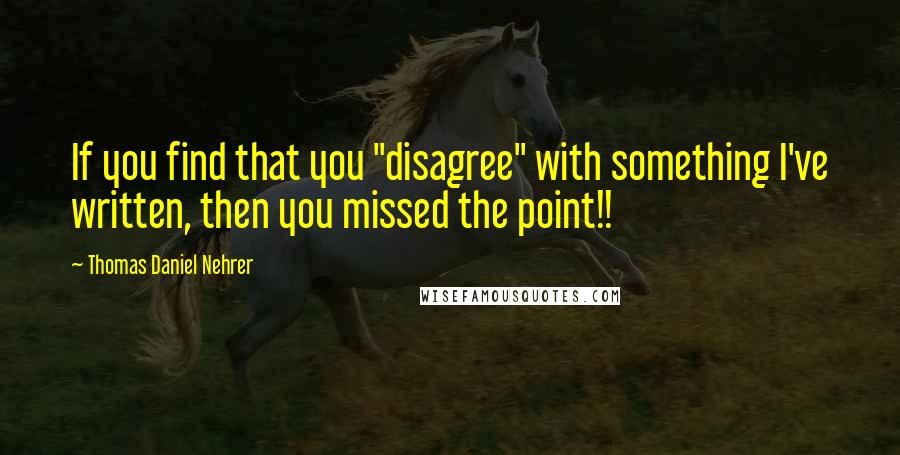 Thomas Daniel Nehrer Quotes: If you find that you "disagree" with something I've written, then you missed the point!!