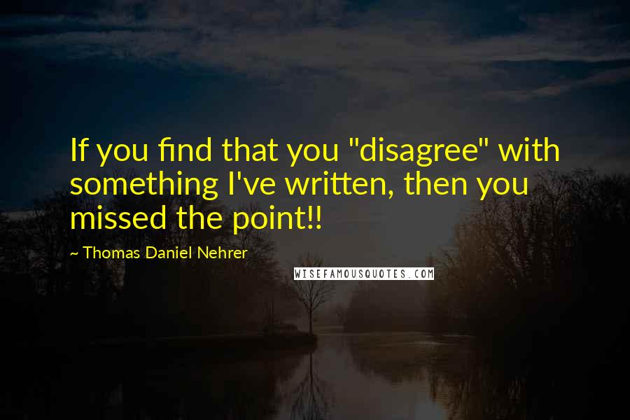 Thomas Daniel Nehrer Quotes: If you find that you "disagree" with something I've written, then you missed the point!!