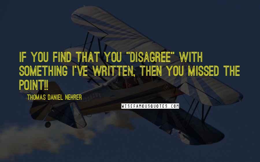 Thomas Daniel Nehrer Quotes: If you find that you "disagree" with something I've written, then you missed the point!!