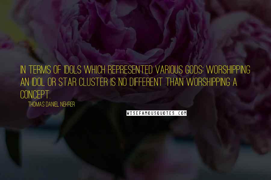 Thomas Daniel Nehrer Quotes: In terms of idols which represented various gods: worshipping an idol or star cluster is no different than worshipping a concept.