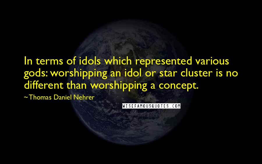 Thomas Daniel Nehrer Quotes: In terms of idols which represented various gods: worshipping an idol or star cluster is no different than worshipping a concept.