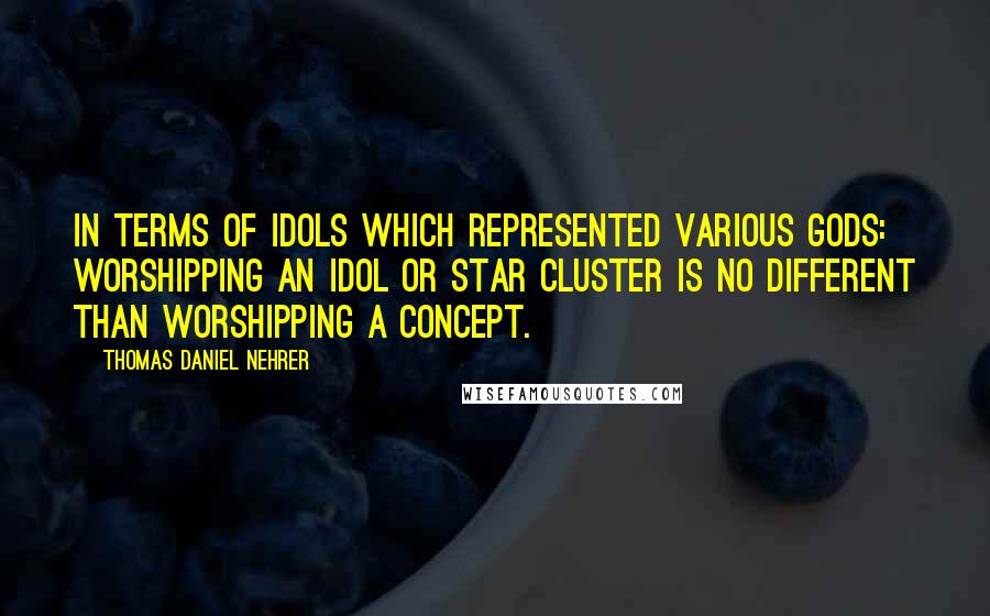 Thomas Daniel Nehrer Quotes: In terms of idols which represented various gods: worshipping an idol or star cluster is no different than worshipping a concept.