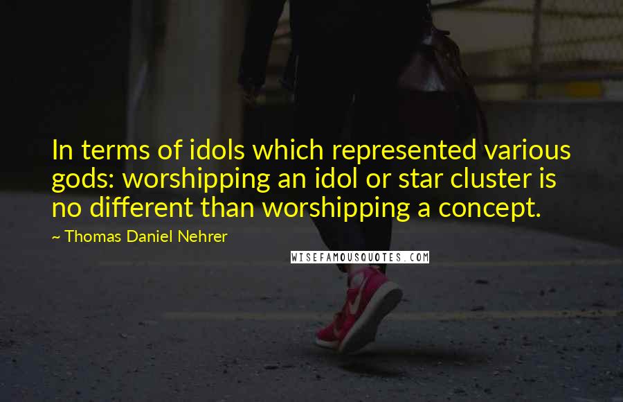 Thomas Daniel Nehrer Quotes: In terms of idols which represented various gods: worshipping an idol or star cluster is no different than worshipping a concept.