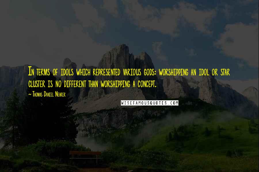 Thomas Daniel Nehrer Quotes: In terms of idols which represented various gods: worshipping an idol or star cluster is no different than worshipping a concept.