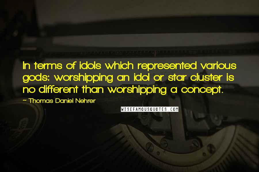 Thomas Daniel Nehrer Quotes: In terms of idols which represented various gods: worshipping an idol or star cluster is no different than worshipping a concept.