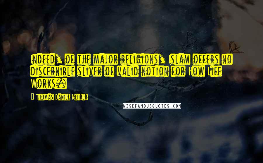 Thomas Daniel Nehrer Quotes: Indeed, of the major religions, Islam offers no discernible sliver of valid notion for How Life Works.