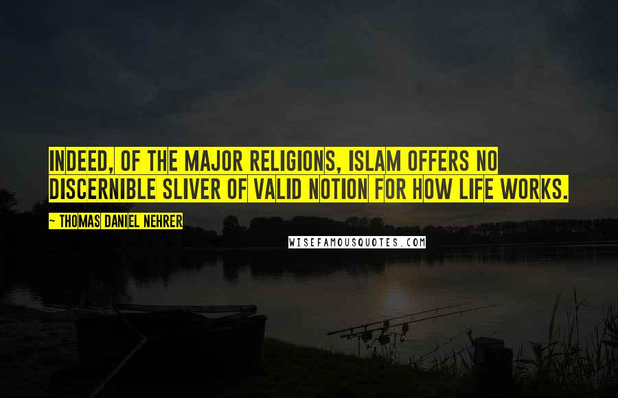 Thomas Daniel Nehrer Quotes: Indeed, of the major religions, Islam offers no discernible sliver of valid notion for How Life Works.