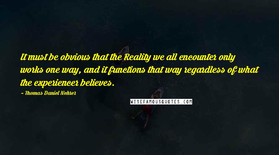 Thomas Daniel Nehrer Quotes: It must be obvious that the Reality we all encounter only works one way, and it functions that way regardless of what the experiencer believes.