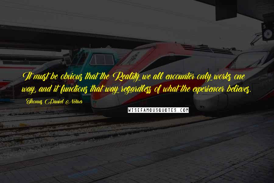 Thomas Daniel Nehrer Quotes: It must be obvious that the Reality we all encounter only works one way, and it functions that way regardless of what the experiencer believes.