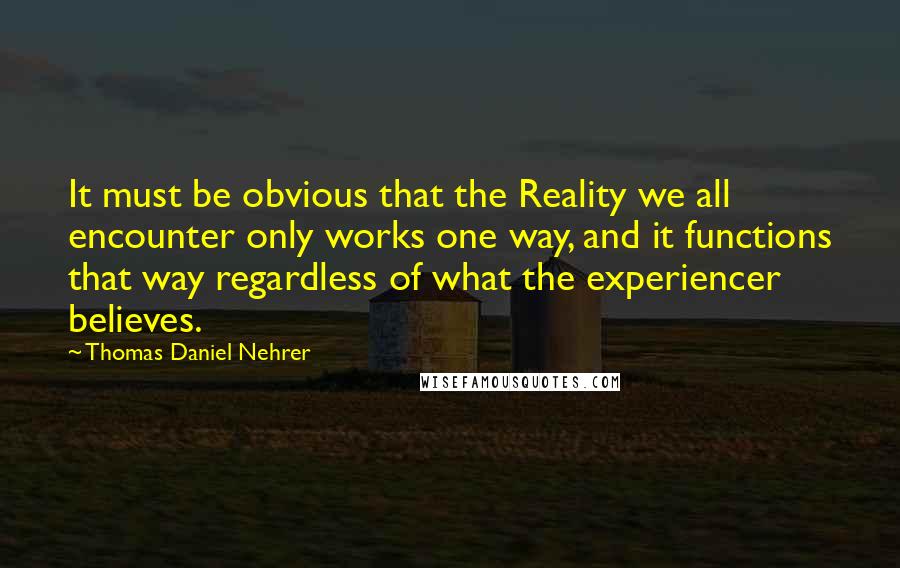 Thomas Daniel Nehrer Quotes: It must be obvious that the Reality we all encounter only works one way, and it functions that way regardless of what the experiencer believes.