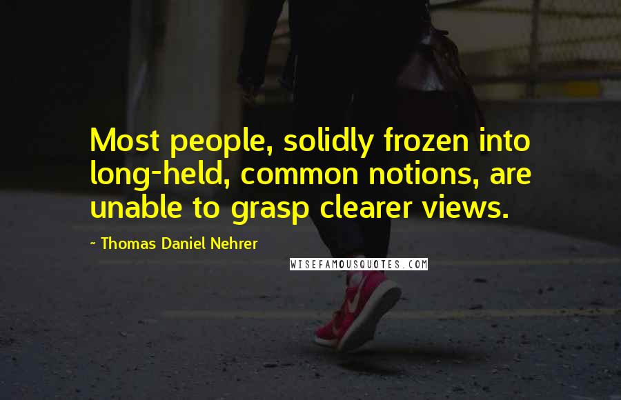 Thomas Daniel Nehrer Quotes: Most people, solidly frozen into long-held, common notions, are unable to grasp clearer views.