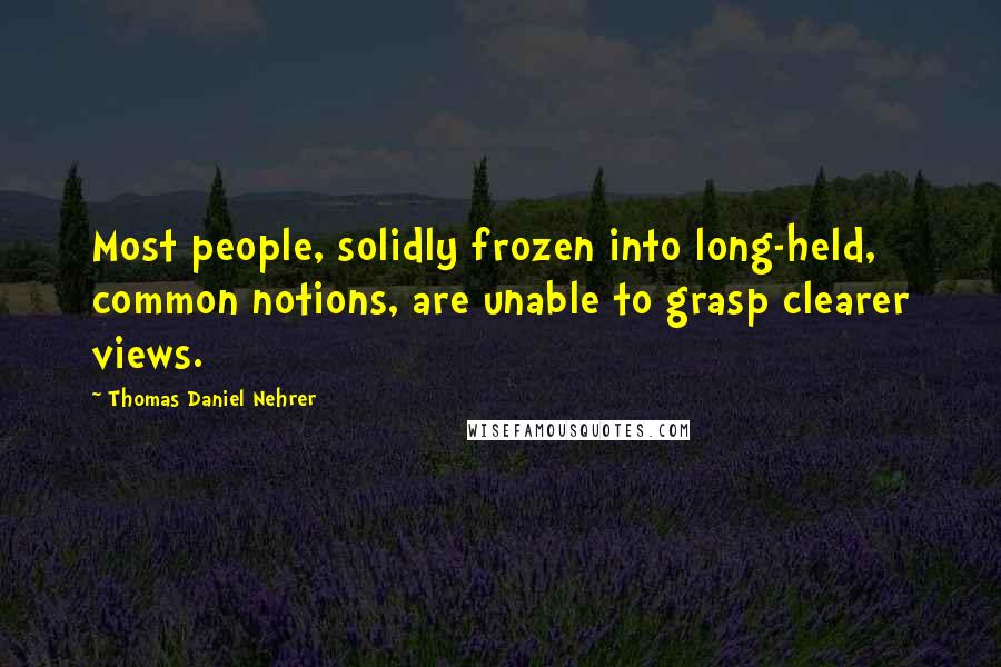 Thomas Daniel Nehrer Quotes: Most people, solidly frozen into long-held, common notions, are unable to grasp clearer views.
