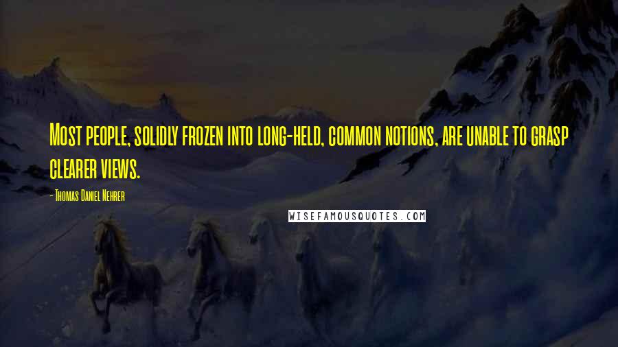 Thomas Daniel Nehrer Quotes: Most people, solidly frozen into long-held, common notions, are unable to grasp clearer views.