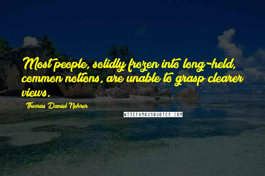 Thomas Daniel Nehrer Quotes: Most people, solidly frozen into long-held, common notions, are unable to grasp clearer views.