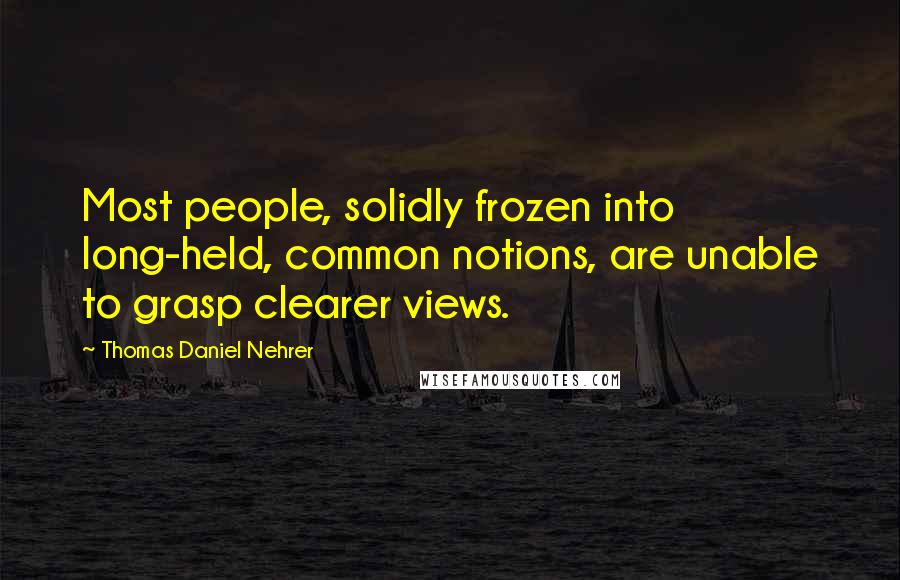 Thomas Daniel Nehrer Quotes: Most people, solidly frozen into long-held, common notions, are unable to grasp clearer views.