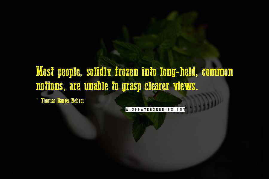 Thomas Daniel Nehrer Quotes: Most people, solidly frozen into long-held, common notions, are unable to grasp clearer views.