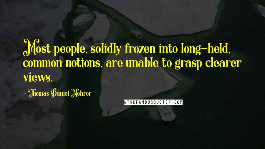 Thomas Daniel Nehrer Quotes: Most people, solidly frozen into long-held, common notions, are unable to grasp clearer views.