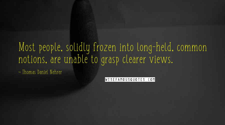 Thomas Daniel Nehrer Quotes: Most people, solidly frozen into long-held, common notions, are unable to grasp clearer views.