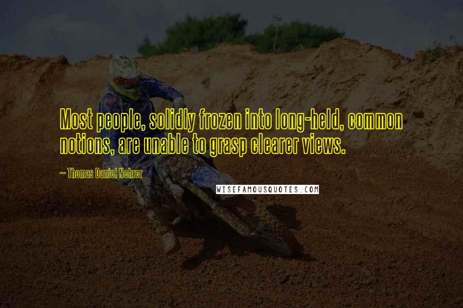 Thomas Daniel Nehrer Quotes: Most people, solidly frozen into long-held, common notions, are unable to grasp clearer views.