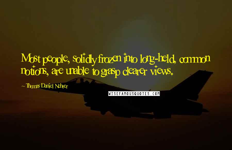 Thomas Daniel Nehrer Quotes: Most people, solidly frozen into long-held, common notions, are unable to grasp clearer views.