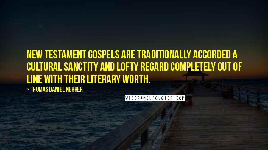 Thomas Daniel Nehrer Quotes: New Testament gospels are traditionally accorded a cultural sanctity and lofty regard completely out of line with their literary worth.