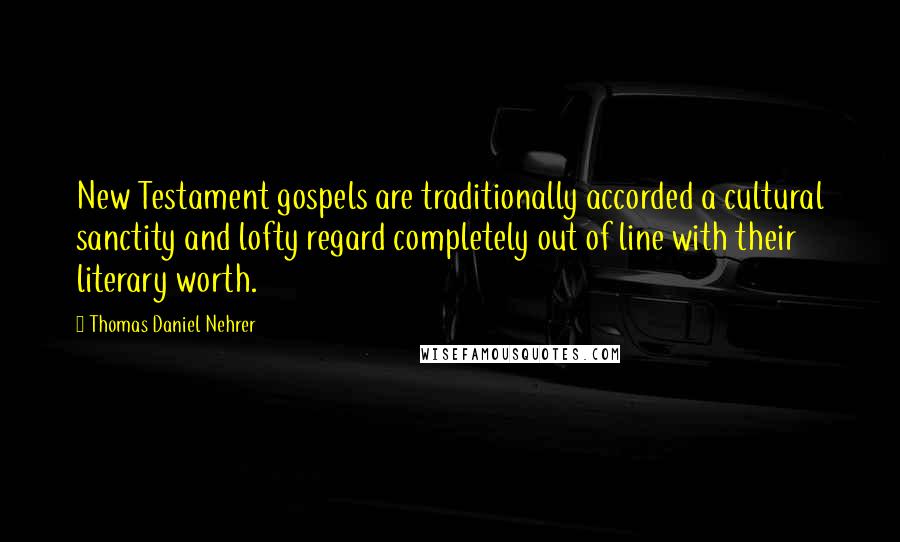 Thomas Daniel Nehrer Quotes: New Testament gospels are traditionally accorded a cultural sanctity and lofty regard completely out of line with their literary worth.