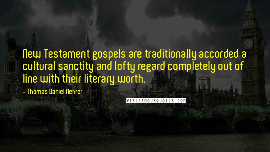 Thomas Daniel Nehrer Quotes: New Testament gospels are traditionally accorded a cultural sanctity and lofty regard completely out of line with their literary worth.