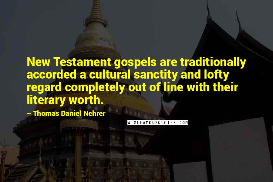 Thomas Daniel Nehrer Quotes: New Testament gospels are traditionally accorded a cultural sanctity and lofty regard completely out of line with their literary worth.