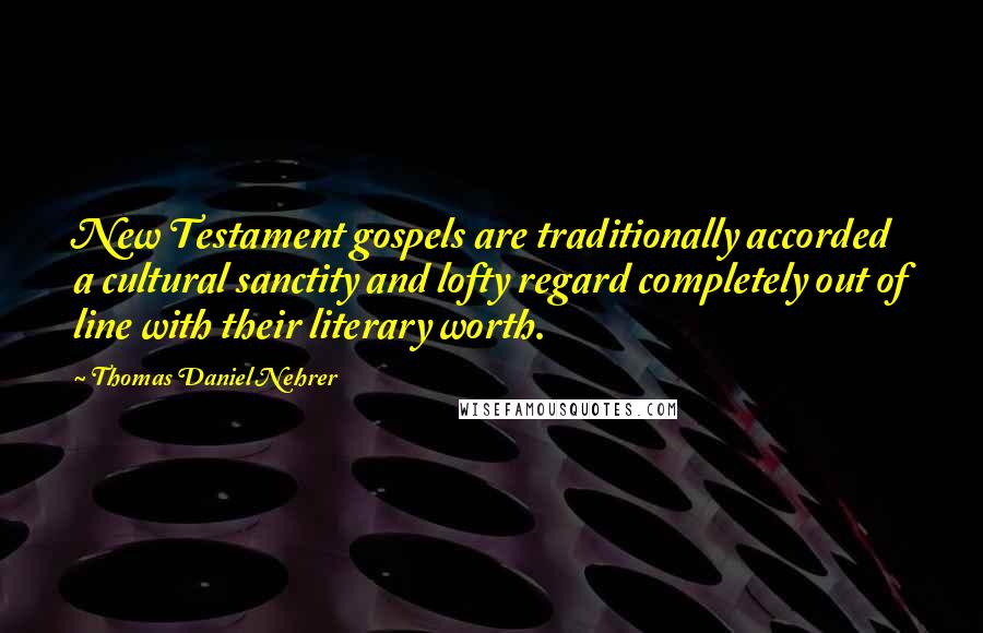 Thomas Daniel Nehrer Quotes: New Testament gospels are traditionally accorded a cultural sanctity and lofty regard completely out of line with their literary worth.