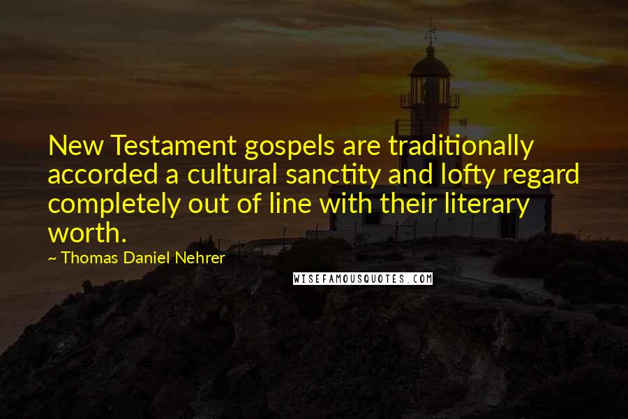 Thomas Daniel Nehrer Quotes: New Testament gospels are traditionally accorded a cultural sanctity and lofty regard completely out of line with their literary worth.