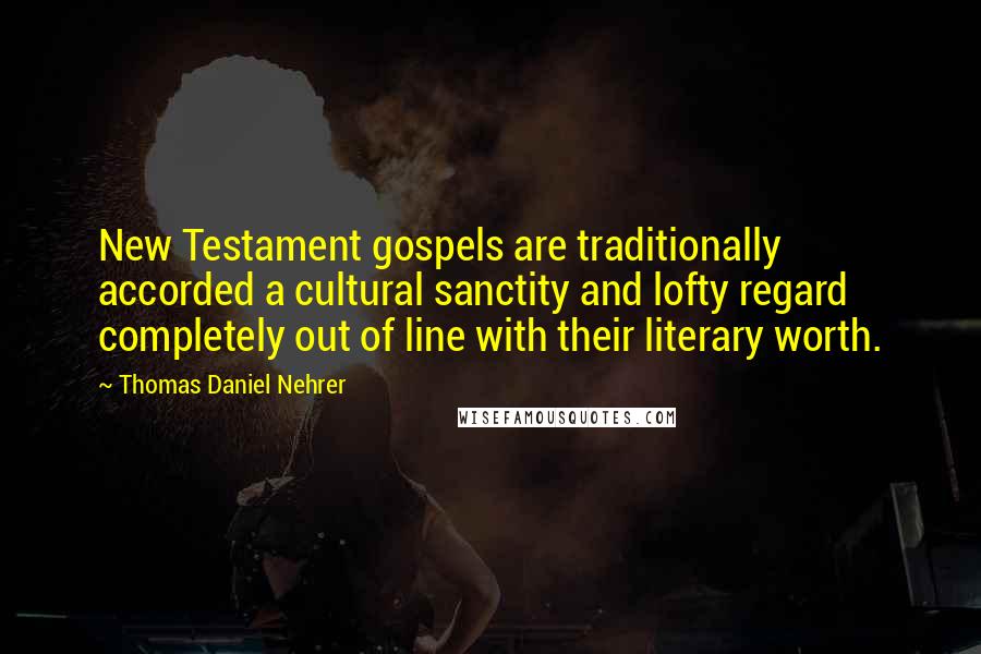 Thomas Daniel Nehrer Quotes: New Testament gospels are traditionally accorded a cultural sanctity and lofty regard completely out of line with their literary worth.