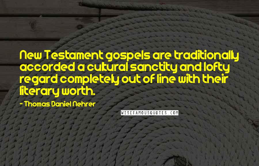 Thomas Daniel Nehrer Quotes: New Testament gospels are traditionally accorded a cultural sanctity and lofty regard completely out of line with their literary worth.