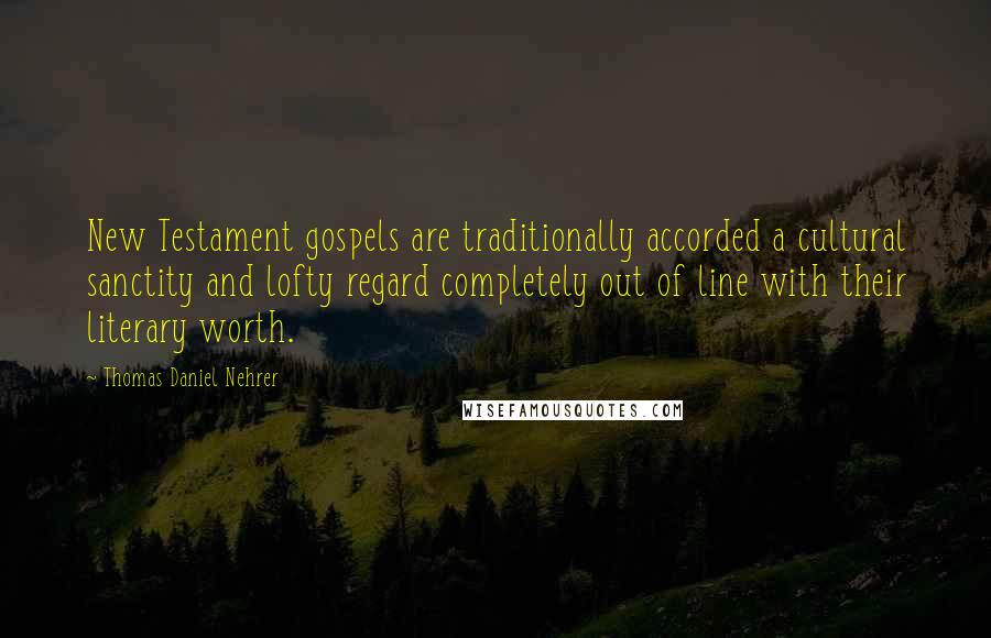 Thomas Daniel Nehrer Quotes: New Testament gospels are traditionally accorded a cultural sanctity and lofty regard completely out of line with their literary worth.