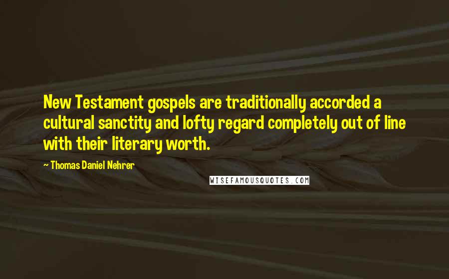 Thomas Daniel Nehrer Quotes: New Testament gospels are traditionally accorded a cultural sanctity and lofty regard completely out of line with their literary worth.