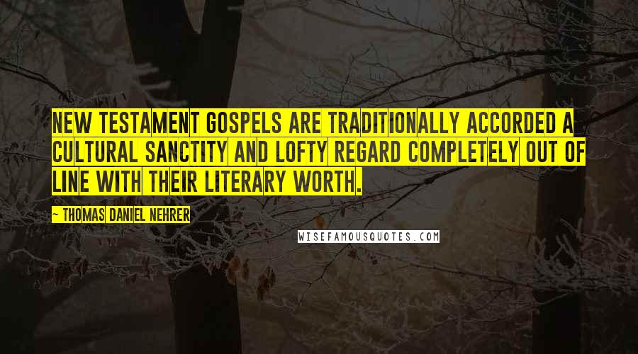 Thomas Daniel Nehrer Quotes: New Testament gospels are traditionally accorded a cultural sanctity and lofty regard completely out of line with their literary worth.