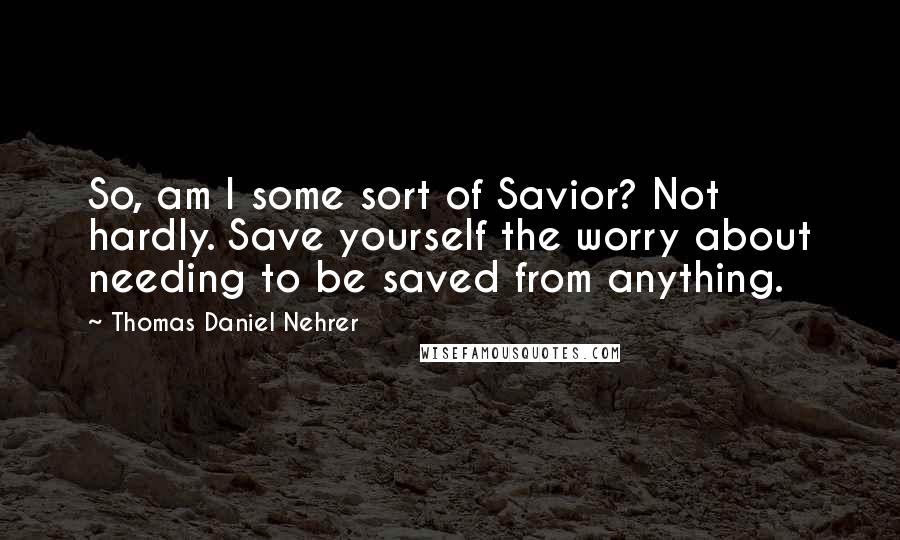 Thomas Daniel Nehrer Quotes: So, am I some sort of Savior? Not hardly. Save yourself the worry about needing to be saved from anything.