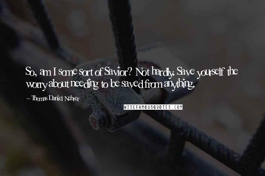 Thomas Daniel Nehrer Quotes: So, am I some sort of Savior? Not hardly. Save yourself the worry about needing to be saved from anything.