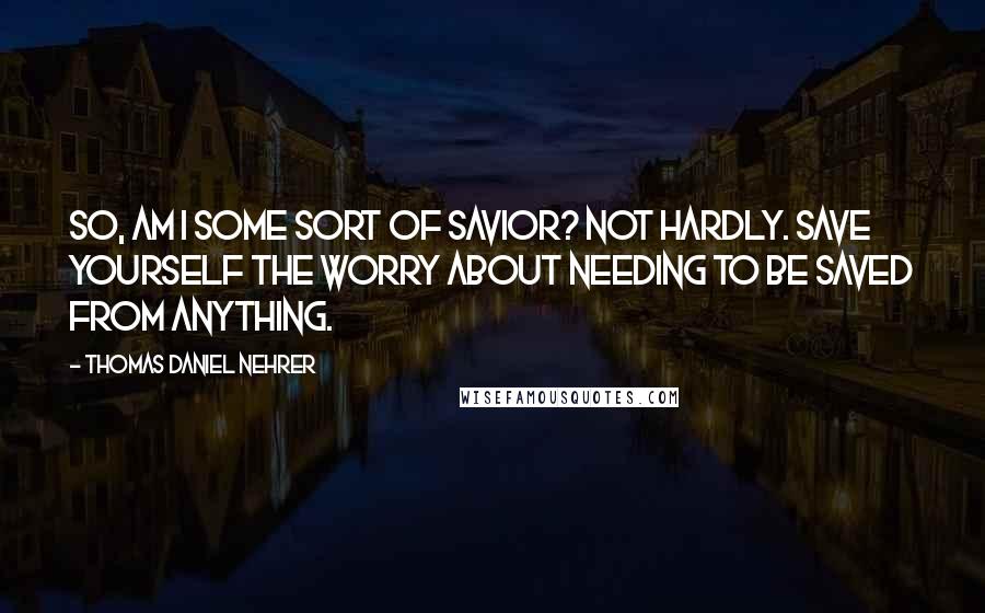 Thomas Daniel Nehrer Quotes: So, am I some sort of Savior? Not hardly. Save yourself the worry about needing to be saved from anything.