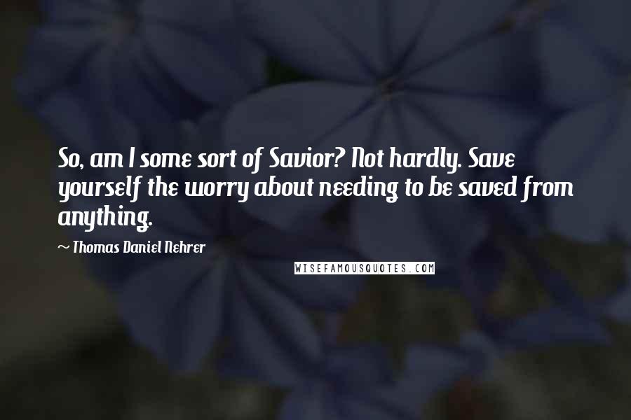 Thomas Daniel Nehrer Quotes: So, am I some sort of Savior? Not hardly. Save yourself the worry about needing to be saved from anything.