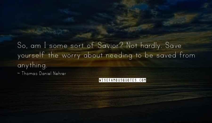 Thomas Daniel Nehrer Quotes: So, am I some sort of Savior? Not hardly. Save yourself the worry about needing to be saved from anything.