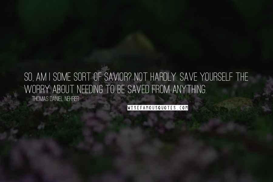 Thomas Daniel Nehrer Quotes: So, am I some sort of Savior? Not hardly. Save yourself the worry about needing to be saved from anything.