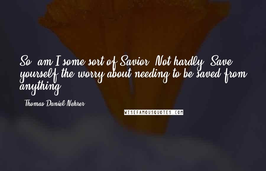 Thomas Daniel Nehrer Quotes: So, am I some sort of Savior? Not hardly. Save yourself the worry about needing to be saved from anything.