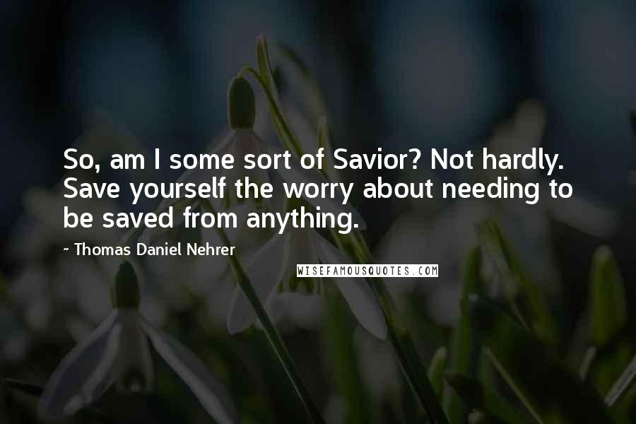 Thomas Daniel Nehrer Quotes: So, am I some sort of Savior? Not hardly. Save yourself the worry about needing to be saved from anything.